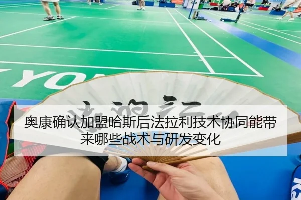奥康确认加盟哈斯后法拉利技术协同能带来哪些战术与研发变化